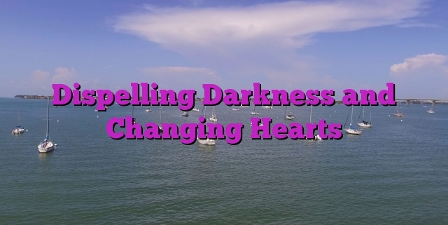 Dispelling Darkness and Changing Hearts