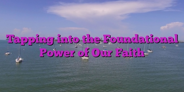 Tapping into the Foundational Power of Our Faith