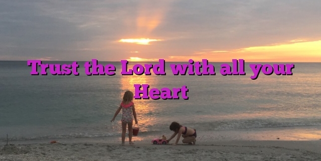 Trust the Lord with all your Heart