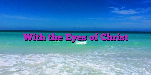 With the Eyes of Christ