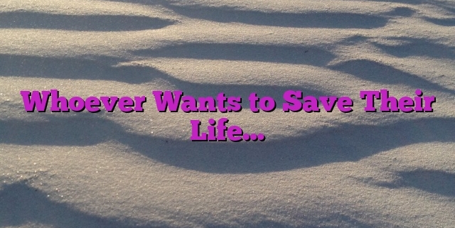 Whoever Wants to Save Their Life…