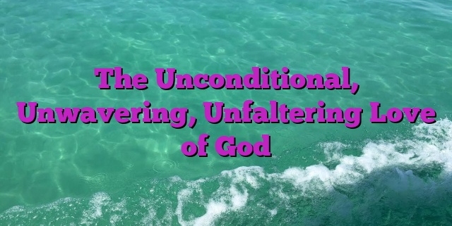 The Unconditional, Unwavering, Unfaltering Love of God