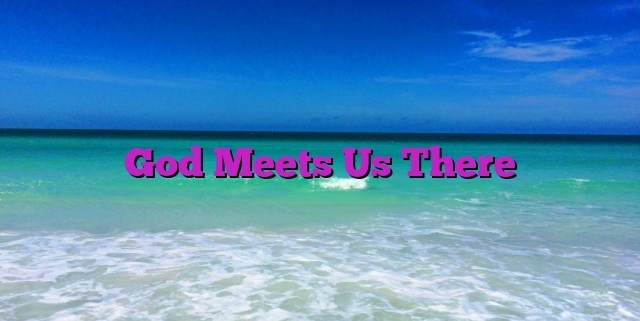 God Meets Us There