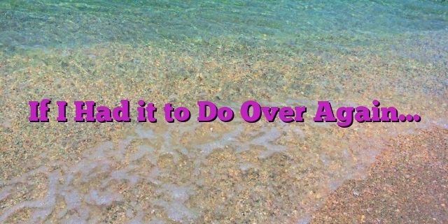 If I Had it to Do Over Again…