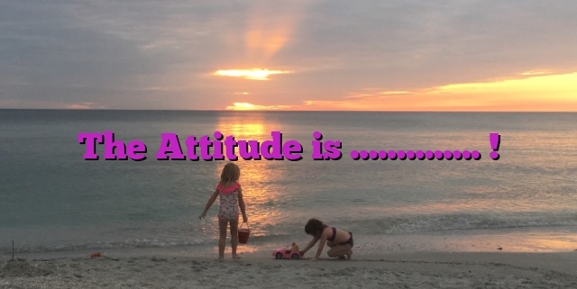 The Attitude is ………….. !