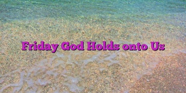 Friday God Holds onto Us