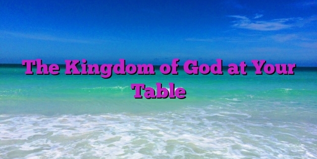 The Kingdom of God at Your Table