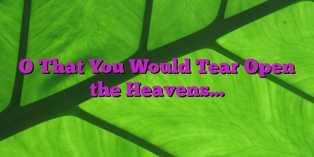 O That You Would Tear Open the Heavens…