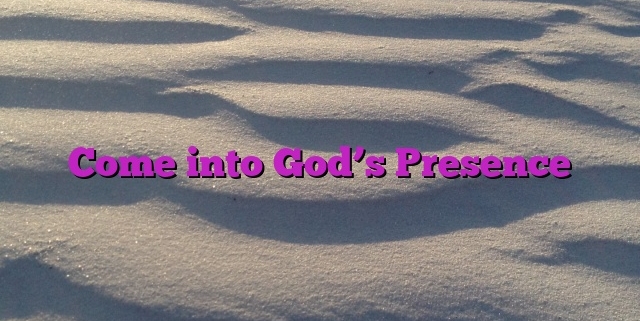 Come into God’s Presence