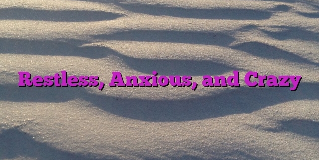 Restless, Anxious, and Crazy