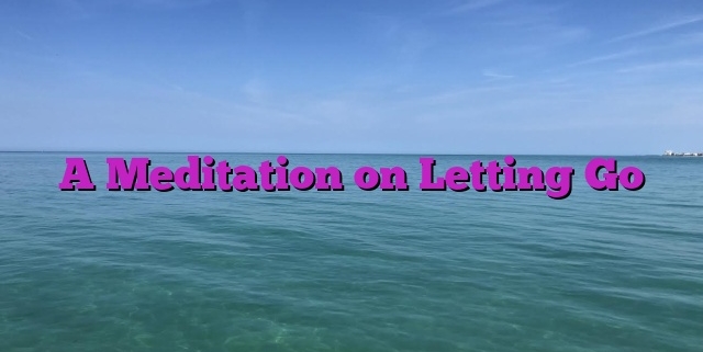 A Meditation on Letting Go